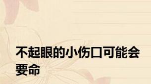 不起眼的小伤口可能会要命
