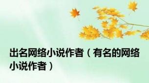 出名网络小说作者（有名的网络小说作者）