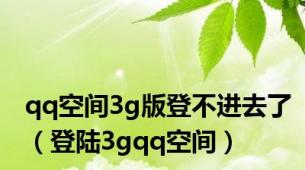 qq空间3g版登不进去了（登陆3gqq空间）