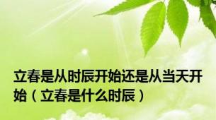 立春是从时辰开始还是从当天开始（立春是什么时辰）