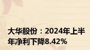 大华股份：2024年上半年净利下降8.42%