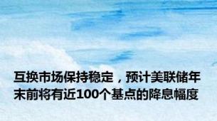 互换市场保持稳定，预计美联储年末前将有近100个基点的降息幅度