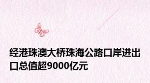经港珠澳大桥珠海公路口岸进出口总值超9000亿元
