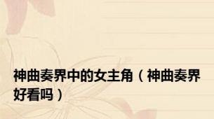 神曲奏界中的女主角（神曲奏界好看吗）