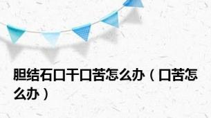 胆结石口干口苦怎么办（口苦怎么办）