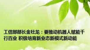 工信部部长金壮龙：要推动机器人赋能千行百业 积极培育新业态新模式新动能