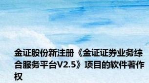 金证股份新注册《金证证券业务综合服务平台V2.5》项目的软件著作权