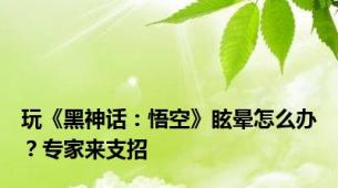 玩《黑神话：悟空》眩晕怎么办？专家来支招