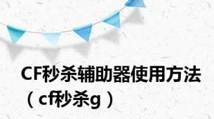 CF秒杀辅助器使用方法（cf秒杀g）
