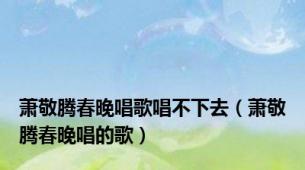 萧敬腾春晚唱歌唱不下去（萧敬腾春晚唱的歌）