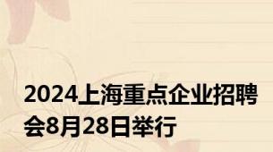 2024上海重点企业招聘会8月28日举行