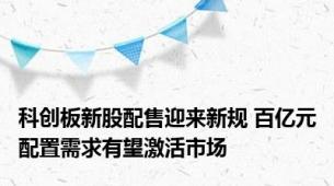 科创板新股配售迎来新规 百亿元配置需求有望激活市场
