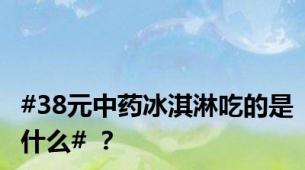 #38元中药冰淇淋吃的是什么# ？