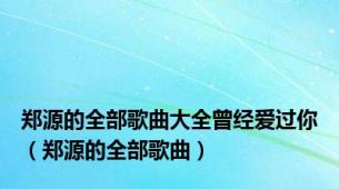 郑源的全部歌曲大全曾经爱过你（郑源的全部歌曲）