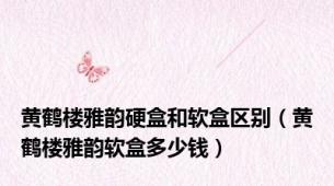黄鹤楼雅韵硬盒和软盒区别（黄鹤楼雅韵软盒多少钱）