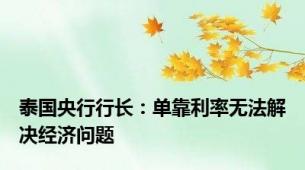 泰国央行行长：单靠利率无法解决经济问题