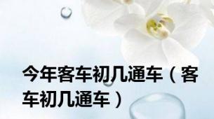 今年客车初几通车（客车初几通车）