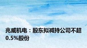 兆威机电：股东拟减持公司不超0.5%股份