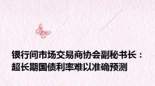 银行间市场交易商协会副秘书长：超长期国债利率难以准确预测