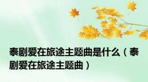 泰剧爱在旅途主题曲是什么（泰剧爱在旅途主题曲）