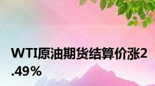 WTI原油期货结算价涨2.49%