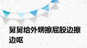 舅舅给外甥擦屁股边擦边呕