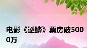 电影《逆鳞》票房破5000万