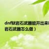 dnf狱岩石武器能开出来吗（狱岩石武器怎么做）