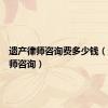 遗产律师咨询费多少钱（遗产律师咨询）