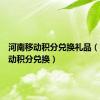 河南移动积分兑换礼品（河南移动积分兑换）