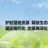 护好湿地资源  释放生态红利（锚定现代化  改革再深化）