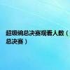 超级碗总决赛观看人数（超级碗总决赛）