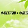 水晶玉石锅（水晶玉石）