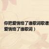 你把爱情给了谁歌词歌谱（你把爱情给了谁歌词）