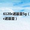 6120c诺基亚5g（6120c诺基亚）