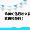 珍兽幻化丹怎么获得（珍兽换颜丹）