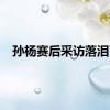 孙杨赛后采访落泪了