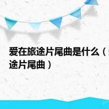 爱在旅途片尾曲是什么（爱在旅途片尾曲）