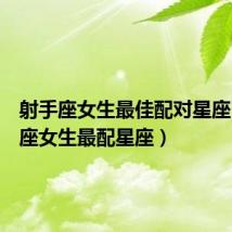 射手座女生最佳配对星座(射手座女生最配星座)
