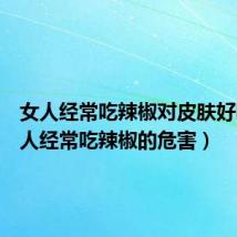 女人经常吃辣椒对皮肤好吗(女人经常吃辣椒的危害)
