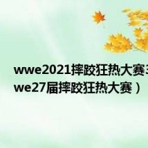 wwe2021摔跤狂热大赛37(wwe27届摔跤狂热大赛)