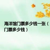 海洋馆门票多少钱一张（海洋馆门票多少钱）