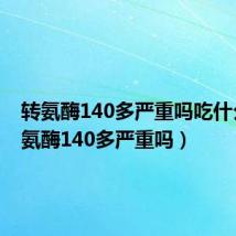 转氨酶140多严重吗吃什么(转氨酶140多严重吗)
