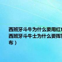 西班牙斗牛为什么要用红色的布(西班牙斗牛士为什么要挥舞红色的布)