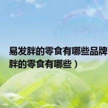 易发胖的零食有哪些品牌（易发胖的零食有哪些）