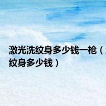 激光洗纹身多少钱一枪（激光洗纹身多少钱）