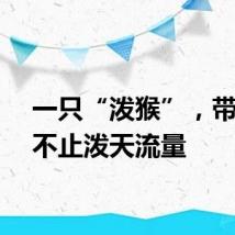 一只“泼猴”，带来的不止泼天流量