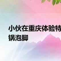 小伙在重庆体验特辣火锅泡脚