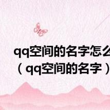 qq空间的名字怎么改掉（qq空间的名字）