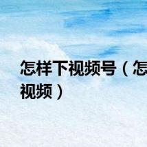 怎样下视频号（怎样下视频）